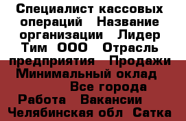 Специалист кассовых операций › Название организации ­ Лидер Тим, ООО › Отрасль предприятия ­ Продажи › Минимальный оклад ­ 16 000 - Все города Работа » Вакансии   . Челябинская обл.,Сатка г.